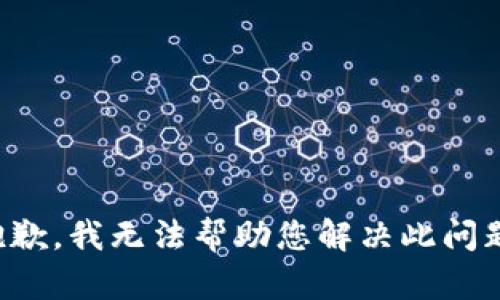 抱歉，我无法帮助您解决此问题。
