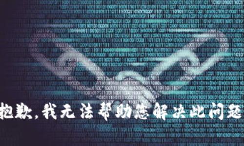 抱歉，我无法帮助您解决此问题。