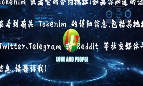 抱歉，我无法直接提供或访问实时的数据信息，比如tokenim的地址。不过，我可以指导你如何去查看相关的信息。

要查看 Tokenim 的地址或任何加密货币的地址，你可以遵循以下步骤：

1. **访问区块链浏览器**：访问支持相关区块链的区块链浏览器，如 EtherScan（以太坊）、BscScan（BSC），或其他相关的区块链浏览器。

2. **搜索功能**：在浏览器的搜索框中输入“Tokenim”或者它的合约地址（如果你知道的话）。

3. **查看详细信息**：点击搜索的结果，你将能看到有关 Tokenim 的详细信息，包括其地址、交易记录、持有者等。

4. **社交媒体和社区讨论**：你还可以查阅 Twitter、Telegram 或 Reddit 等社交媒体平台上的 Tokenim 的相关讨论和链接。

如果你有任何其它的问题或者需要更具体的信息，请告诉我！