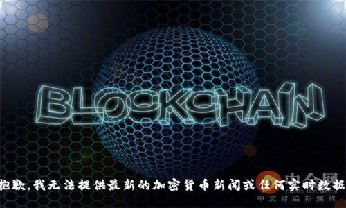 抱歉，我无法提供最新的加密货币新闻或任何实时数据。