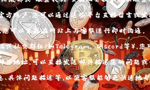 如果您需要联系Tokenim客服，可以考虑采取以下几种方式：

1. **官方网站**：访问Tokenim的官方网站，通常在网站底部或“联系我们”页面上会提供客服联系方式，包括电子邮件、电话等信息。

2. **社交媒体**：Tokenim可能在社交媒体平台上有官方账户，您可以通过这些平台直接留言或发送私信，与客服团队取得联系。

3. **在线支持**：一些平台会提供在线聊天支持功能，您可以直接在网站上与客服进行即时沟通。

4. **社区论坛或群组**：如果Tokenim有官方社区论坛或社交群组（如Telegram, Discord等），您可以在这些平台上寻求帮助并联系管理员或客服代表。

5. **电子邮件**：如果您找到了Tokenim的客服电子邮件地址，可以直接发送邮件描述您的问题或咨询。

建议您在联系时准备好必要的信息，比如您的账户信息、具体问题描述等，以便客服能够更快速地帮助您解决问题。
