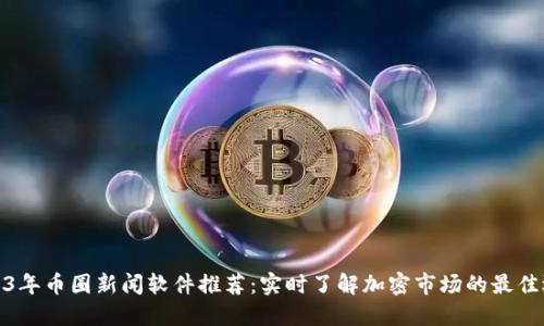 2023年币圈新闻软件推荐：实时了解加密市场的最佳选择