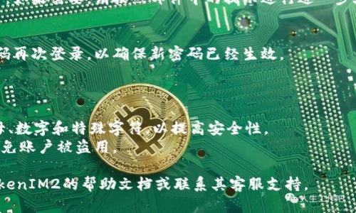 要修改TokenIM2的密码，您可以按照以下步骤进行操作。一般而言，修改密码的步骤相对简单，尽管具体操作可能因平台更新而略有不同。

### 修改TokenIM2密码的步骤：

1. **登录到您的TokenIM2账户：**
   - 使用您的当前密码登录到TokenIM2应用或官网。

2. **访问账户设置：**
   - 登录成功后，找到并点击“账户设置”或“个人资料”选项，通常这个选项会在页面的左侧菜单或右上角的用户头像下。

3. **选择修改密码：**
   - 在账户设置页面，找寻“修改密码”或“安全设置”的链接或按钮。点击进入修改密码的界面。

4. **输入当前密码与新密码：**
   - 按照提示，输入您当前的密码。同时，输入您希望设置的新密码，并在下方的确认框中再次输入新密码以确保无误。

5. **保存更改：**
   - 核对无误后，点击“保存”或“确认”按钮以完成修改。

6. **检查邮箱（如需验证）：**
   - 有些平台会在修改密码后发送确认邮件。如果需要，请按照邮件中的提示进行进一步验证。

7. **使用新密码登录：**
   - 修改成功后，退出当前账号并使用新密码再次登录，以确保新密码已经生效。

### 注意事项：

- 确保新密码的强度，包含大写字母、小写字母、数字和特殊字符，以提高安全性。
- 不要将密码与他人分享，定期更新密码以避免账户被盗用。

如果在操作过程中遇到任何问题，建议查阅TokenIM2的帮助文档或联系其客服支持。