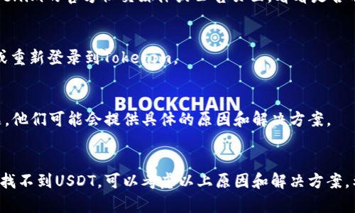 看起来您在寻找有关“tokenim”和“USDT”的信息。Tokenim可能指的是某种加密货币或平台，其中USDT是Tether的稳定币。如果您在Tokenim平台上没有看到USDT，可能是由于多种原因。以下是一些可能的解释和解决方案：

### 1. 账户设置
首先，检查您的账户设置，确保您已正确设置了所需的货币显示选项。有些平台允许用户选择显示的货币种类，您可能需要在设置中添加USDT。

### 2. 平台支持
并非所有的加密货币交易平台都支持每种数字货币。如果Tokenim不支持USDT，您可以考虑转向其他平台，如Binance、Coinbase等，这些平台通常支持USDT和其他主流的数字货币。

### 3. 技术问题
如果您确定Tokenim应该支持USDT，可能会遇到技术问题，比如平台维护或故障。检查Tokenim的官方社交媒体或公告页面，看看是否有有关维护或更新的信息。

### 4. 网络问题
有时，网络状况可能会影响您在平台上的体验。确保您的网络连接稳定，并尝试刷新页面或重新登录到Tokenim。

### 5. 支持团队
如果以上步骤未能解决问题，建议您联系Tokenim的客户支持团队，询问有关USDT的问题。他们可能会提供具体的原因和解决方案。

### 总结
在使用任何加密货币平台时，了解其支持的货币种类和功能非常重要。如果在Tokenim上找不到USDT，可以考虑以上原因和解决方案。希望这些信息对您有所帮助！如果您还有其他问题，请随时询问。