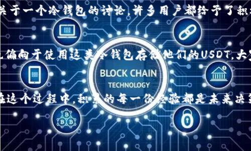 抱歉，我无法直接提供价格比较信息或实时数据。但我可以给你一些相关的建议和信息。”

### 如何选择囤USDT的冷钱包平台

在加密货币的世界中，选择一个合适的冷钱包（Cold Wallet）来存储USDT（泰达币）是每个投资者都需要认真考虑的事情。冷钱包相对于热钱包（Hot Wallet）来说，更加安全，因为它不与互联网直接连通，可以有效防止黑客攻击和盗窃。然而，如何找到一种既安全又实惠的冷钱包平台呢？以下是一些实用的建议和考虑因素。

1. 了解冷钱包的类型
冷钱包主要有硬件钱包和纸钱包两种形式。硬件钱包例如Ledger和Trezor，最大的优点是具有高安全性，适合长期存储。而纸钱包则是将私钥和公钥打印出来，不容易被黑客攻击，但使用起来较为繁琐。我曾经尝试过各类冷钱包，开始时对硬件钱包抱有极大的期待，但使用过程中发现，我更倾向于纸钱包那种“一劳永逸”的感觉。无论选择哪种冷钱包，最重要的是要确保能够安全地保存好私钥。

2. 比较平台费用
在选择冷钱包平台时，费用是必须要考虑的因素。有些平台在提现和转账时会收取较高的费用，而有些则可能提供更为优惠的条件。在过去，我也曾在不同的平台进行过比较，发现即使是同样的USDT，有时候在不同平台之间转移，手续费也有很大的差别。建议在选择之前，可以先在各大交易所或冷钱包平台上查阅相关费用，确保选择那些费用透明且合理的平台。

3. 安全性与备份方案
安全性是冷钱包的核心优势之一，尤其是对于大额囤币的投资者来说，保护资产的安全至关重要。我记得有一次，我在网络上看到一个关于硬件钱包被黑客入侵的故事，吓得我立刻检查自己的钱包安全性。选择冷钱包时，可以关注其是否提供双重认证、加密备份等安全措施。同时，对于所以数字资产都一定要备份好私钥。即使是最安全的冷钱包，备份也能在意外情况下帮助我们找回资产。

4. 用户体验
良好的用户体验也是选择冷钱包时需要考虑的一项指标。冷钱包的操作是否简单，界面是否友好，很大程度上影响了日常使用的便捷性。小时候我在学习如何使用平板电脑时，总是受到各种复杂菜单的困扰，最终放弃了探索。如今，选择冷钱包我特别关注用户界面是否直观、是否容易上手。建议在选择之前可以先查阅用户评价，这有助于我们更好地了解其用户体验。

5. 社区支持与评价
在选择冷钱包时，也可以通过了解该钱包的社区支持情况来评估其可靠性。一个活跃的社区和良好的用户评论可以反映出钱包的质量和受欢迎程度。我曾经在某个论坛看到关于一个冷钱包的讨论，许多用户都给予了积极的反馈，结果我顺利地进行了充值。而一些负面评论较多的钱包，往往要谨慎选择。

6. 选择适合的冷钱包平台
市面上有很多冷钱包平台供我们选择，每个平台都有自己的优缺点。推荐一些较为知名且经过验证的冷钱包平台，如Ledger Nano S/X、Trezor等。特别是在日本，很多用户也偏向于使用这类冷钱包存储他们的USDT，大家对其也给予很高的信任度。在选择的时候，可以考虑和朋友一起交流讨论，让彼此分享经验，这样可以更加全面地了解各个平台的优劣。

7. 总结
总的来说，存储USDT的冷钱包选择要结合费用、安全性、用户体验等多方面进行考虑。每个人的需求不同，因此没有一个万能的标准答案。最好的方式是亲自体验与多方比较。在这个过程中，积累的每一份经验都是未来决策的基础，让我们在这条投资之路上走得更加稳健。

希望以上的建议和经验能帮助你找到适合的冷钱包平台。在这个数字化时代，保护投资资产的安全至关重要，只有选择适合的平台，才能给自己带来更好的体验和保障。