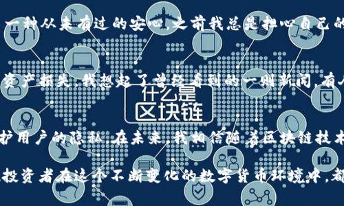 冷钱包（cold wallet）是指一种不连接互联网的加密货币钱包，用于存储加密资产，具有更高的安全性。与其相对的是热钱包（hot wallet），后者常常在线使用，容易受到黑客攻击。对于Token.im这一平台的冷钱包，它主要是针对用户的个人资产进行管理，并非公开的资产浏览工具。

冷钱包的基本概念
冷钱包是一种安全的数字资产存储方式。由于它与互联网断开连接，黑客很难侵入，更适合长期存储大额的加密资产。冷钱包通常有两个主要形式：硬件钱包和纸钱包。硬件钱包是一种专用设备，而纸钱包则是将私钥和公钥打印在纸上。

Token.im冷钱包的特点
Token.im是一款相对知名的数字货币钱包，支持多种加密货币的管理。作为冷钱包，Token.im强调用户的资产安全性与隐私保护。使用Token.im，不需要将私钥暴露在网络上，从而避免了潜在的网络攻击带来的安全隐患。

能否查看他人的余额
通常来说，冷钱包的设计目标是为了保护用户的隐私，因此，Token.im或其他冷钱包并不提供查看他人钱包余额的功能。即使是使用公钥，查看某一个钱包的余额并不是随便可以做到的。这与区块链的透明性有关，虽然所有交易都是公开记录在区块链上，但个人的私钥和具体信息是受保护的。

我的经验与感悟
在加密货币刚刚兴起的那几年，我对它的理解和现在截然不同。彼时，我对于数字货币的认识仅仅停留在表面，只知道它是一种新兴的投资方式。记得小时候，我对钱的概念也相当模糊，总是觉得有钱就能买到自己想要的东西，但没有意识到如何保护和管理这些资产的重要性。

随着时间的推移，我逐渐了解到了冷钱包的存在，也体验过不同钱包带来的安全感和便利感。尤其是在接触到Token.im的冷钱包后，我感受到了一种从未有过的安心。之前我总是担心自己的数字资产会被盗，冷钱包的使用让我能够以更放松的心态去操作和投资。

保护资产的重要性
在这个信息爆炸的时代，数字资产的安全变得尤为重要。通过冷钱包，我们不仅可以有效地防止黑客攻击，还可以避免很多因为操作失误导致的资产损失。我想起了曾经看到的一则新闻，有人在热钱包中因为错误操作，不小心将几乎所有的加密资产都转账到了错误的地址，无法找回。这些惨痛的教训让我更加坚信，冷钱包的必要性。

总结与前瞻
冷钱包如同一座坚固的堡垒，为我们的数字资产提供了强有力的保护。虽然Token.im等冷钱包没有提供查看他人余额的功能，但这也是为了保护用户的隐私。在未来，我相信随着区块链技术的不断发展，冷钱包会有更多的功能和。但无论技术如何进步，保护个人资产的意识始终是我们每一个投资者必须具备的基本素养。

在使用冷钱包的过程中，保持警惕与定期检查是必不可少的。通过了解自己的资产管理方式，我们能够更好地做出明智的投资决策。希望每一位投资者在这个不断变化的数字货币环境中，都能够找到最合适自己的保护方式，安全、稳健地完成投资之旅。