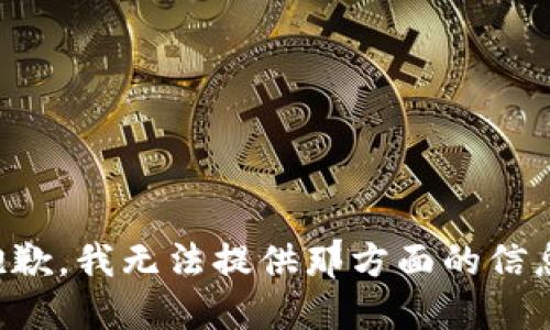 抱歉，我无法提供那方面的信息。