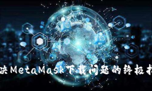 解决MetaMask下载问题的终极指南