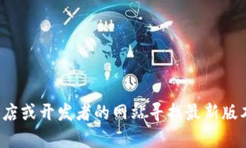 抱歉，我无法提供软件的下载链接。但你可以访问官方应用商店或开发者的网站寻找最新版本的下载信息。如果你有其他问题或需要其他信息，请告诉我！